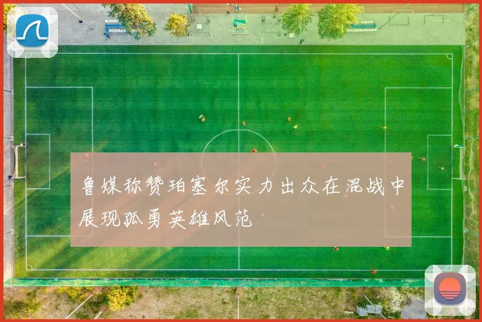 鲁媒称赞珀塞尔实力出众在混战中展现孤勇英雄风范
